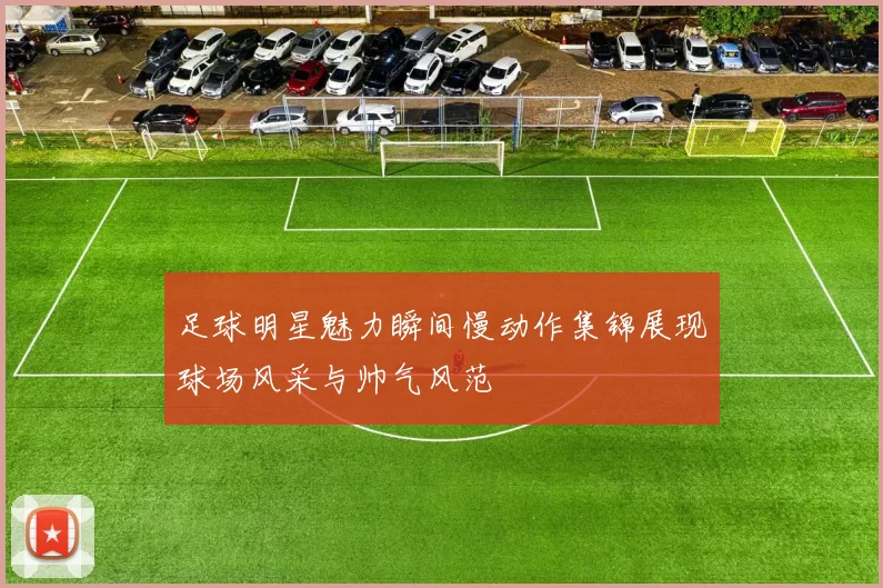 足球明星魅力瞬间慢动作集锦展现球场风采与帅气风范