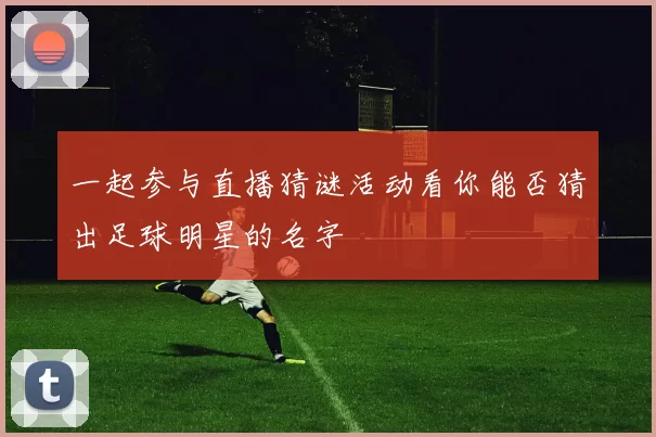 一起参与直播猜谜活动看你能否猜出足球明星的名字