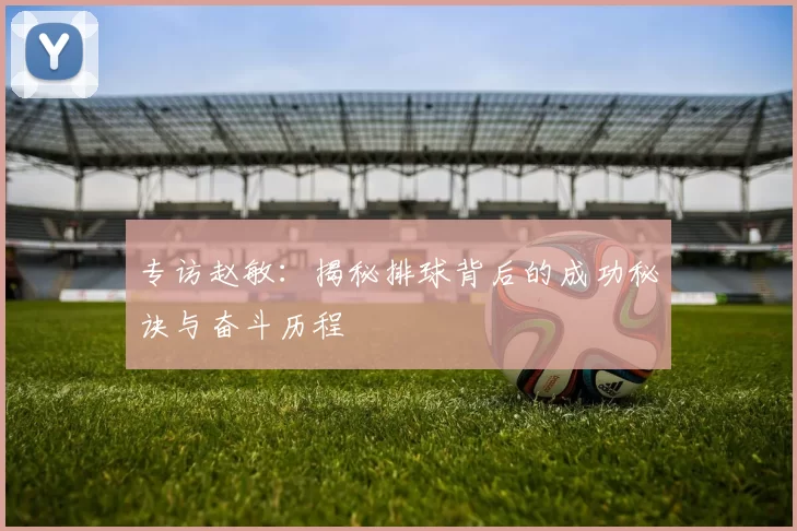 专访赵敏：揭秘排球背后的成功秘诀与奋斗历程