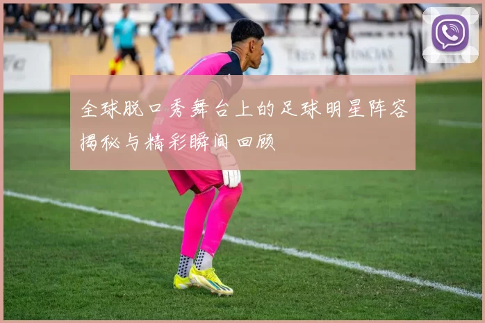 全球脱口秀舞台上的足球明星阵容揭秘与精彩瞬间回顾