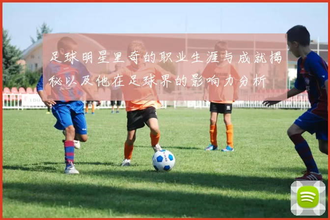 足球明星里奇的职业生涯与成就揭秘以及他在足球界的影响力分析