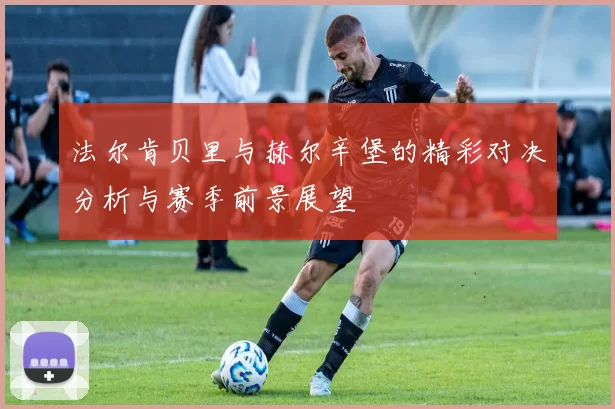 法尔肯贝里与赫尔辛堡的精彩对决分析与赛季前景展望