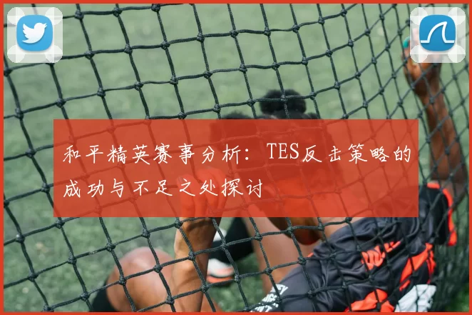 和平精英赛事分析：TES反击策略的成功与不足之处探讨