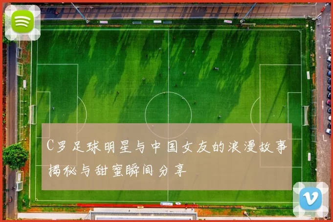 C罗足球明星与中国女友的浪漫故事揭秘与甜蜜瞬间分享