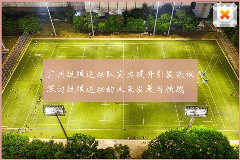 广州极限运动队实力提升引发热议探讨极限运动的未来发展与挑战