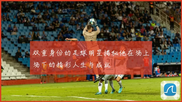 双重身份的足球明星揭秘他在场上场下的精彩人生与成就