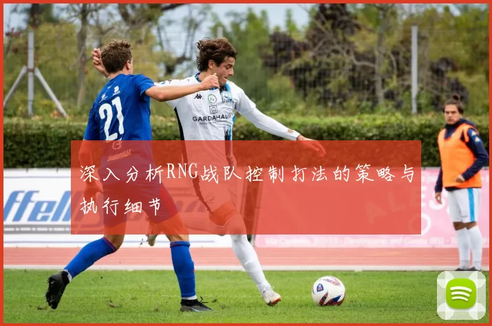 深入分析RNG战队控制打法的策略与执行细节
