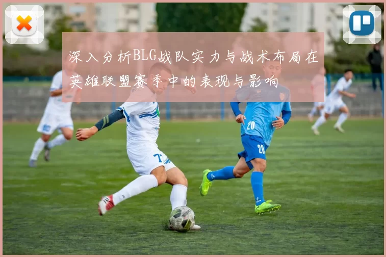 深入分析BLG战队实力与战术布局在英雄联盟赛季中的表现与影响