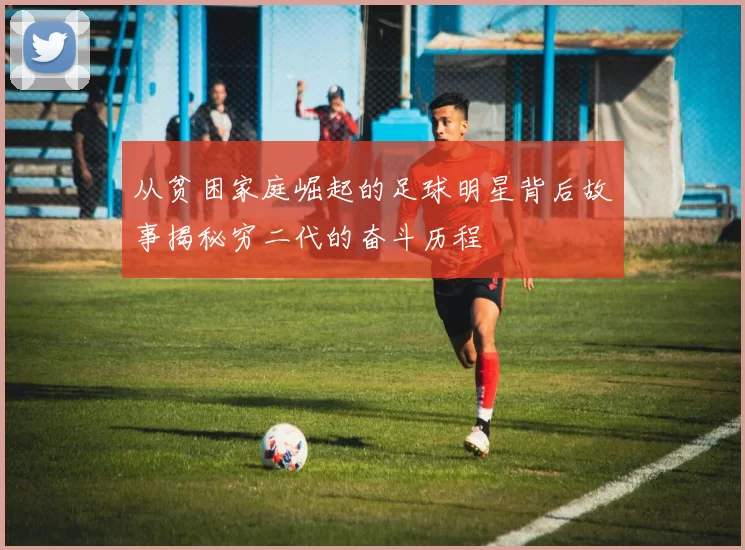 从贫困家庭崛起的足球明星背后故事揭秘穷二代的奋斗历程