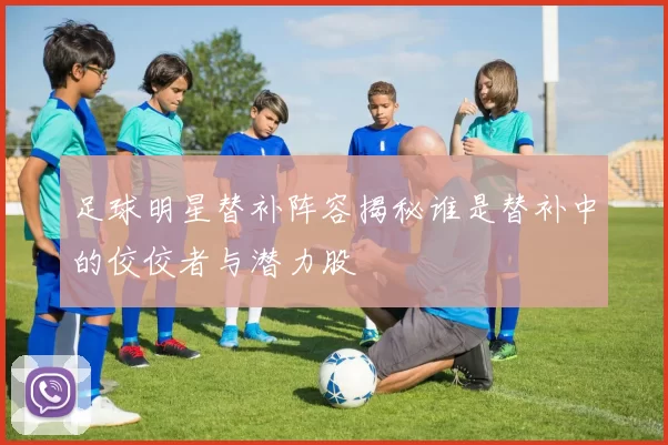 足球明星替补阵容揭秘谁是替补中的佼佼者与潜力股