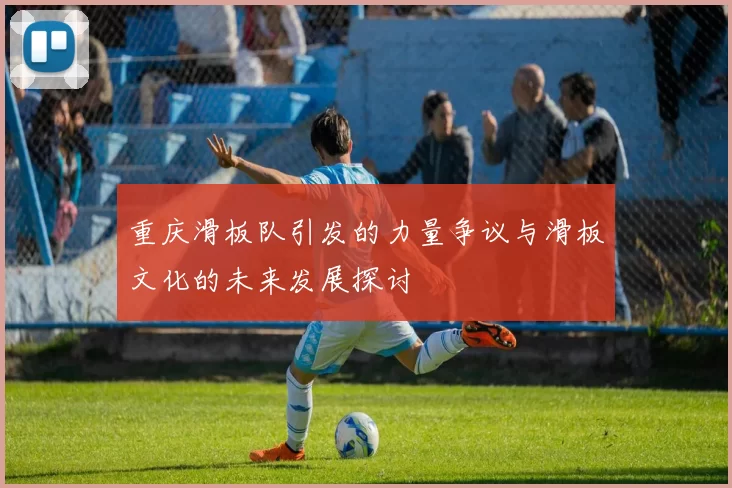 重庆滑板队引发的力量争议与滑板文化的未来发展探讨