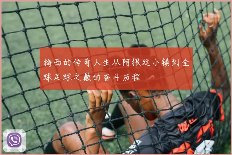 梅西的传奇人生从阿根廷小镇到全球足球之巅的奋斗历程
