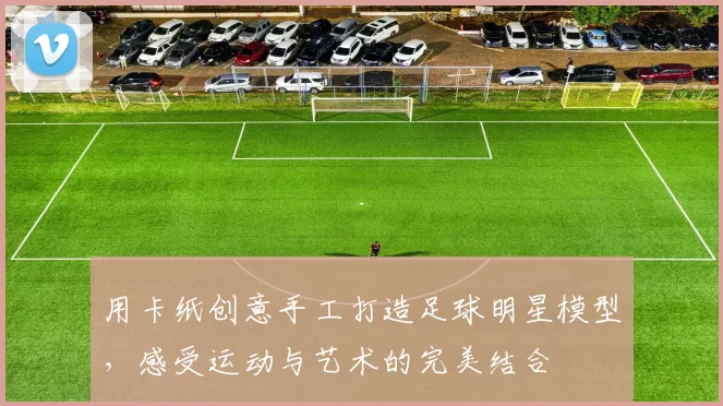用卡纸创意手工打造足球明星模型，感受运动与艺术的完美结合