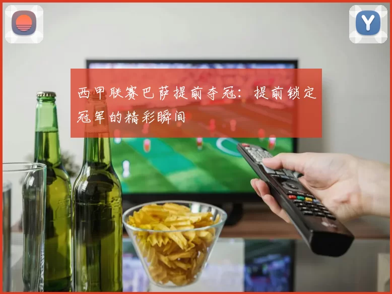 西甲联赛巴萨提前夺冠：提前锁定冠军的精彩瞬间