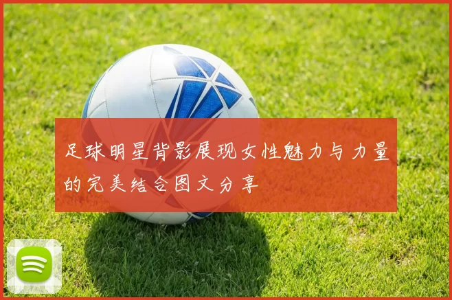 足球明星背影展现女性魅力与力量的完美结合图文分享