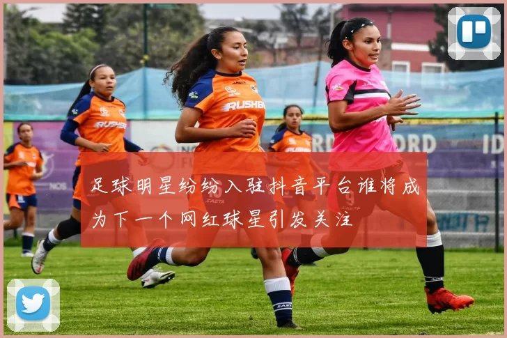足球明星纷纷入驻抖音平台谁将成为下一个网红球星引发关注