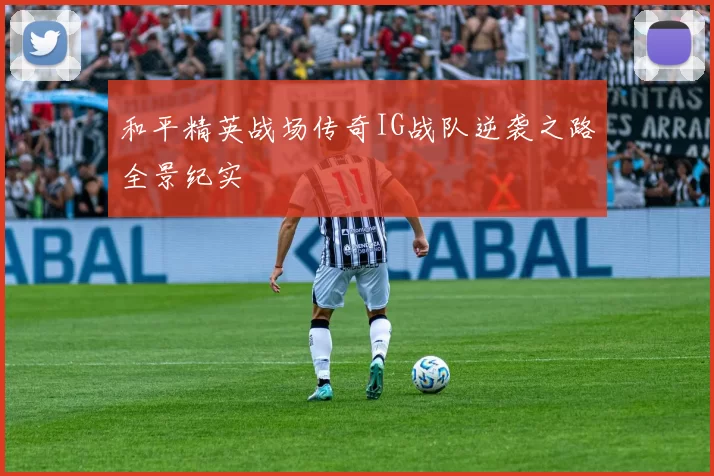 和平精英战场传奇IG战队逆袭之路全景纪实