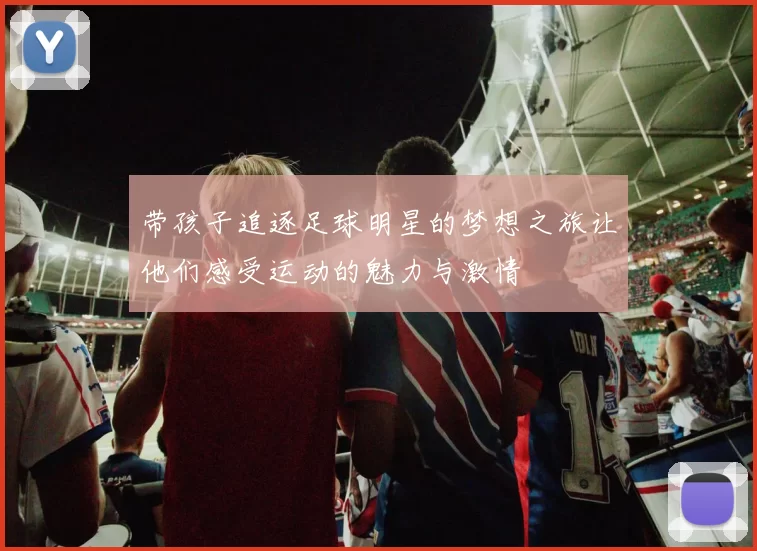 带孩子追逐足球明星的梦想之旅让他们感受运动的魅力与激情