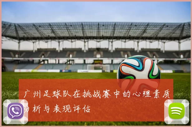 广州足球队在挑战赛中的心理素质分析与表现评估