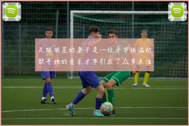 足球明星的妻子是一位才华横溢的歌手她的音乐才华引发了众多关注与喜爱