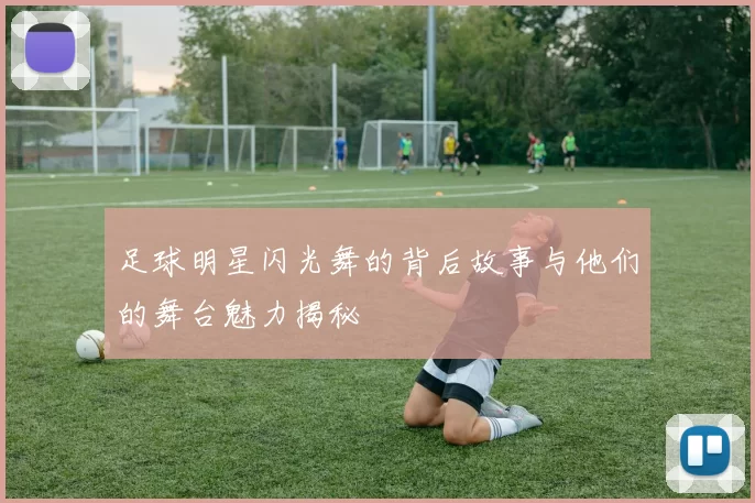 足球明星闪光舞的背后故事与他们的舞台魅力揭秘
