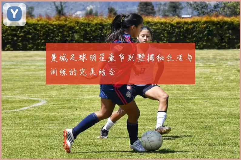曼城足球明星豪华别墅揭秘生活与训练的完美结合