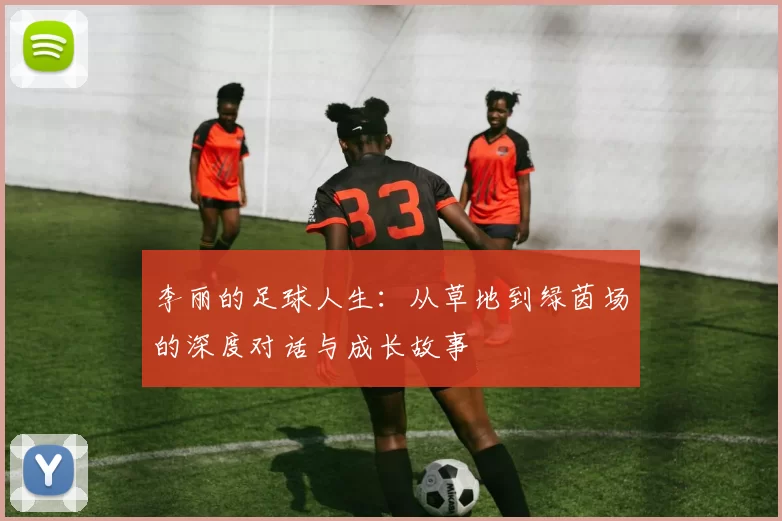 李丽的足球人生：从草地到绿茵场的深度对话与成长故事