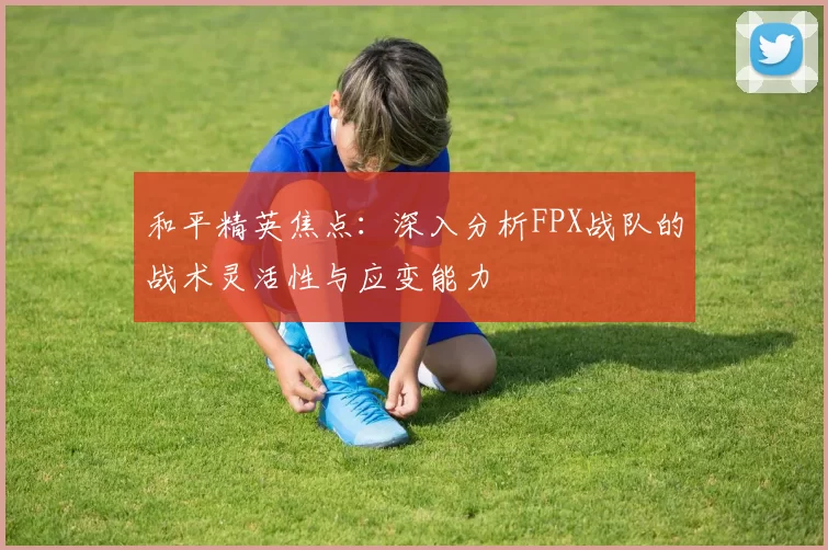 和平精英焦点：深入分析FPX战队的战术灵活性与应变能力