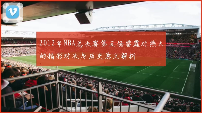 2012年NBA总决赛第五场雷霆对热火的精彩对决与历史意义解析