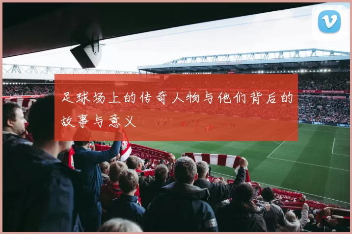 足球场上的传奇人物与他们背后的故事与意义