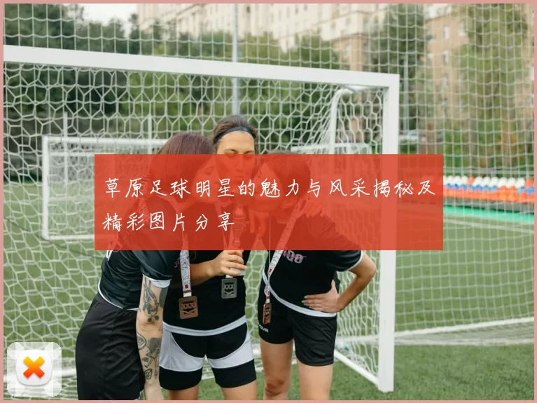 草原足球明星的魅力与风采揭秘及精彩图片分享