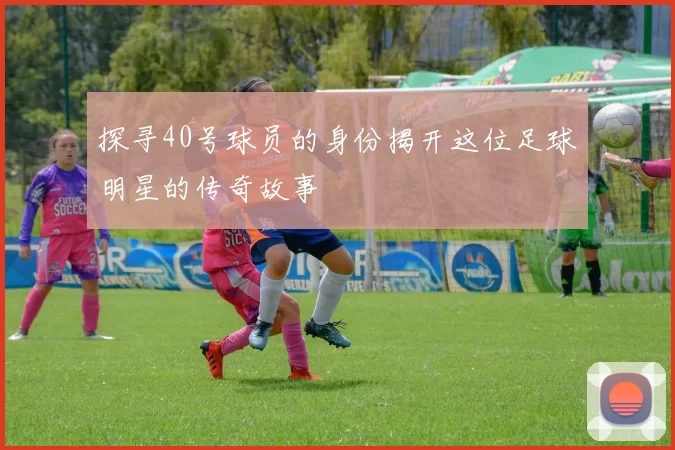 探寻40号球员的身份揭开这位足球明星的传奇故事