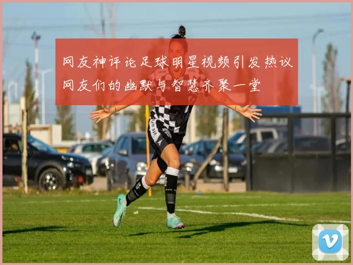 网友神评论足球明星视频引发热议网友们的幽默与智慧齐聚一堂