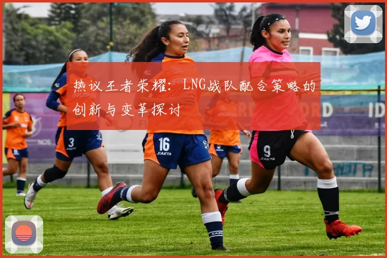 热议王者荣耀：LNG战队配合策略的创新与变革探讨