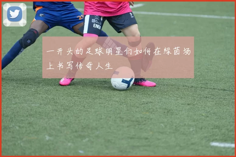 一开头的足球明星们如何在绿茵场上书写传奇人生