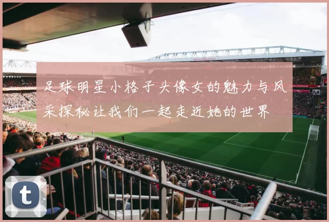 足球明星小格子头像女的魅力与风采探秘让我们一起走近她的世界