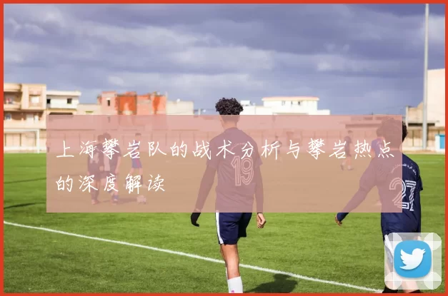 上海攀岩队的战术分析与攀岩热点的深度解读