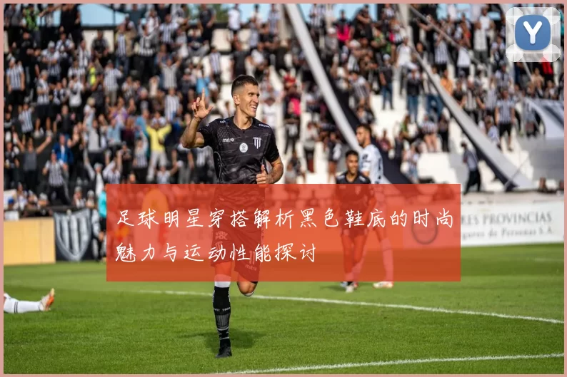 足球明星穿搭解析黑色鞋底的时尚魅力与运动性能探讨