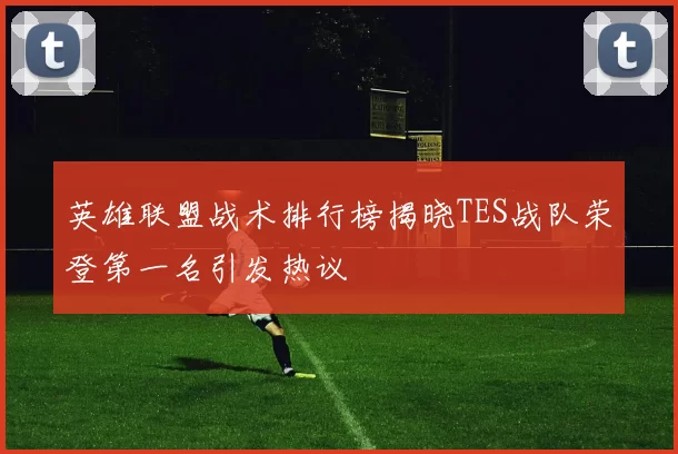 英雄联盟战术排行榜揭晓TES战队荣登第一名引发热议