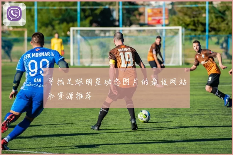 寻找足球明星动态图片的最佳网站和资源推荐