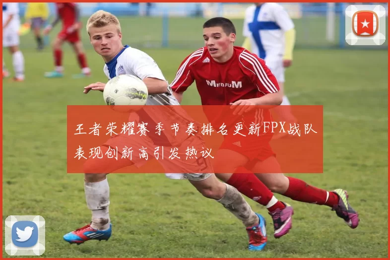 王者荣耀赛季节奏排名更新FPX战队表现创新高引发热议