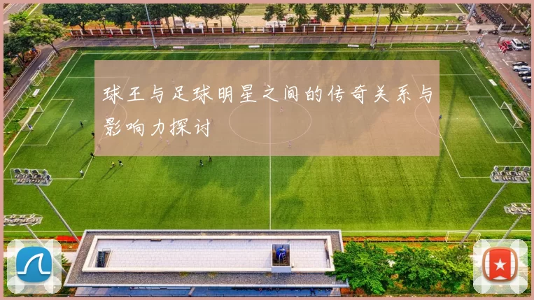 球王与足球明星之间的传奇关系与影响力探讨