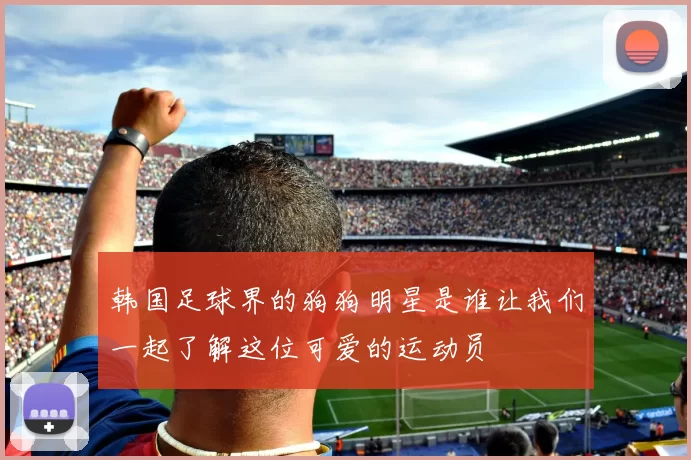 韩国足球界的狗狗明星是谁让我们一起了解这位可爱的运动员