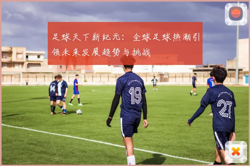 足球天下新纪元：全球足球热潮引领未来发展趋势与挑战