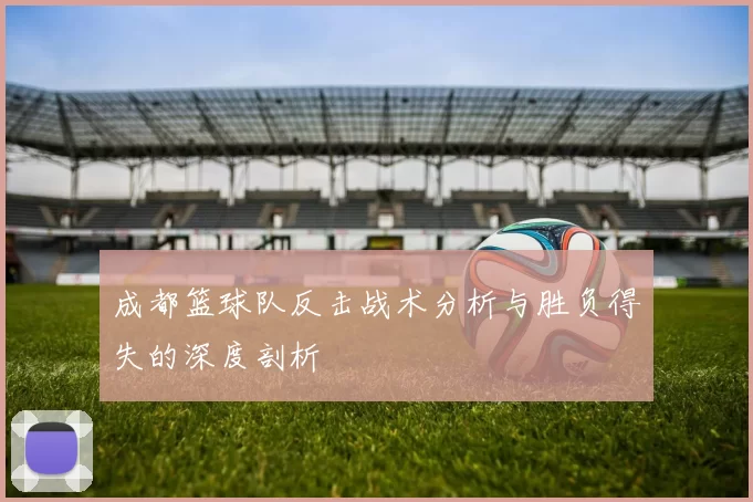 成都篮球队反击战术分析与胜负得失的深度剖析