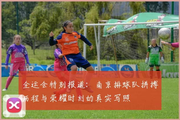 全运会特别报道：南京排球队拼搏历程与荣耀时刻的真实写照