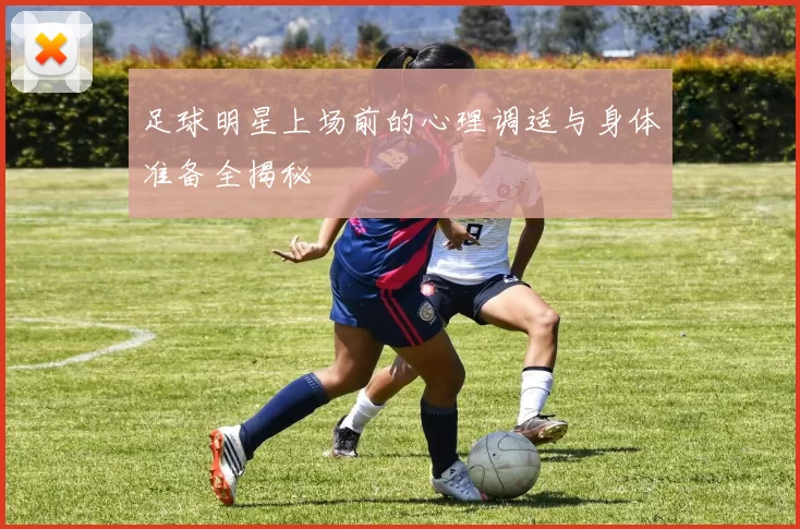 足球明星上场前的心理调适与身体准备全揭秘