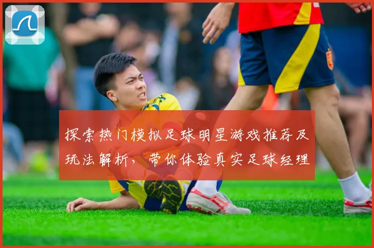 探索热门模拟足球明星游戏推荐及玩法解析，带你体验真实足球经理人生