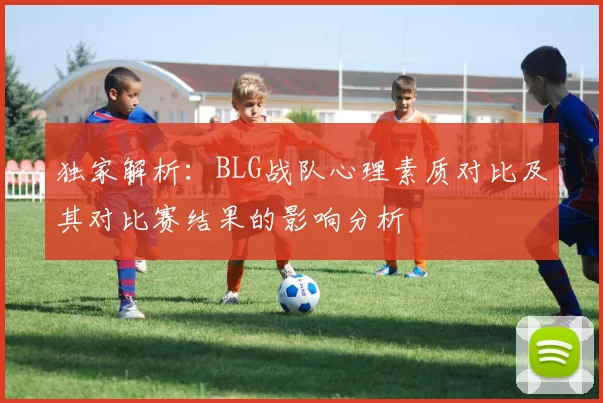 独家解析：BLG战队心理素质对比及其对比赛结果的影响分析