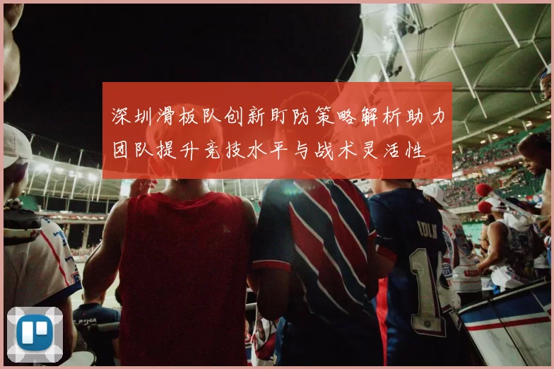 深圳滑板队创新盯防策略解析助力团队提升竞技水平与战术灵活性